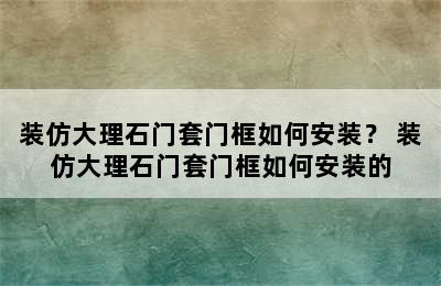 装仿大理石门套门框如何安装？ 装仿大理石门套门框如何安装的